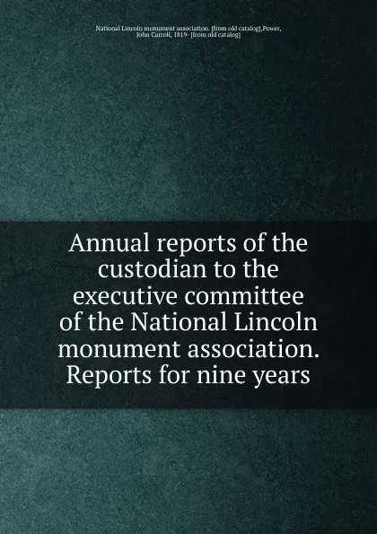 Обложка книги Annual reports of the custodian to the executive committee of the National Lincoln monument association. Reports for nine years, John Carroll Power