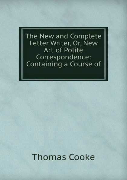 Обложка книги The New and Complete Letter Writer. Or, New Art of Polite Correspondence, Thomas Cooke