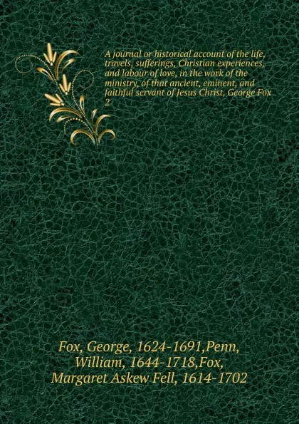 Обложка книги A journal or historical account of the life, travels, sufferings, Christian experiences, and labour of love, in the work of the ministry, of that ancient, eminent, and faithful servant of Jesus Christ, George Fox, Fox George