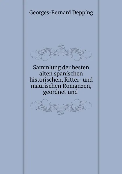 Обложка книги Sammlung der besten alten spanischen historischen, Ritter- und maurischen Romanzen, geordnet und, Georges-Bernard Depping