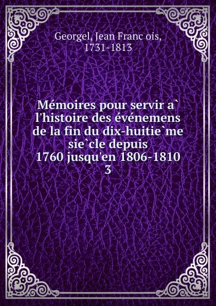 Обложка книги Memoires pour servir a l.histoire des evenemens de la fin du dix-huitieme siecle depuis 1760 jusqu.en 1806-1810, Jean François Georgel