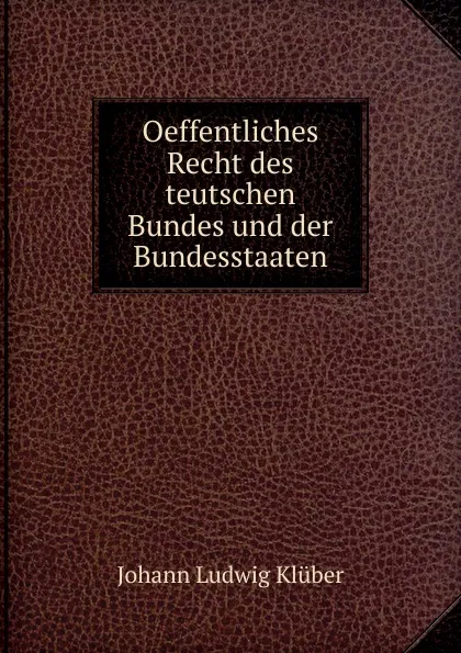 Обложка книги Oeffentliches Recht des teutschen Bundes und der Bundesstaaten, Johann Ludwig Klüber