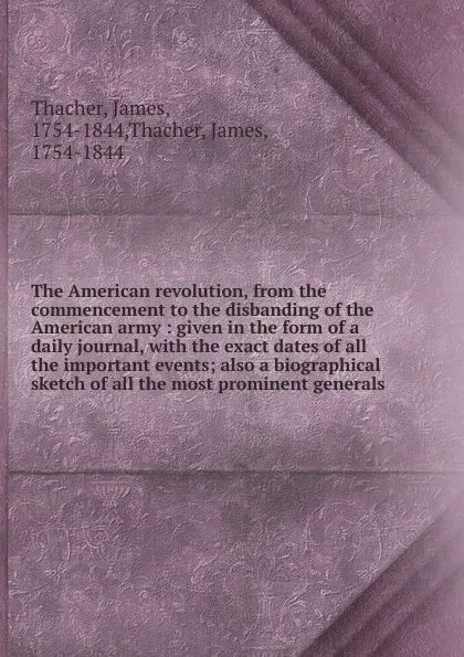 Обложка книги The American revolution, from the commencement to the disbanding of the American army, James Thacher