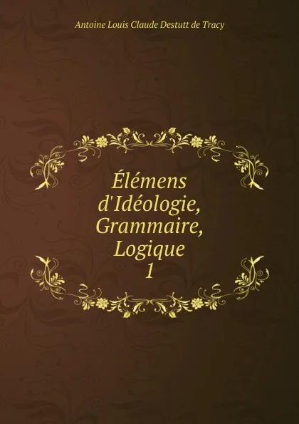 Обложка книги Elemens d.Ideologie, Grammaire, Logique, Antoine Louis Claude Destutt de Tracy