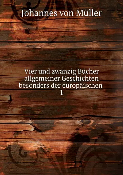 Обложка книги Vier und zwanzig Bucher allgemeiner Geschichten besonders der europaischen, Johannes von Müller