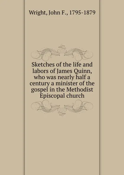 Обложка книги Sketches of the life and labors of James Quinn, who was nearly half a century a minister of the gospel in the Methodist Episcopal church, John F. Wright