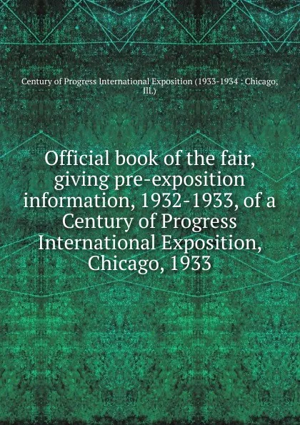 Обложка книги Official book of the fair, giving pre-exposition information, 1932-1933, of a Century of Progress International Exposition, Chicago, 1933, 