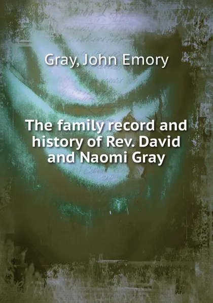 Обложка книги The family record and history of Rev. David and Naomi Gray, John Emory Gray