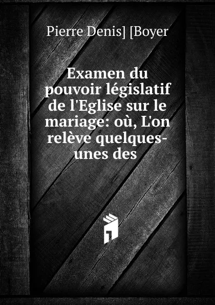 Обложка книги Examen du pouvoir legislatif de l.Eglise sur le mariage, Pierre Denis Boyer