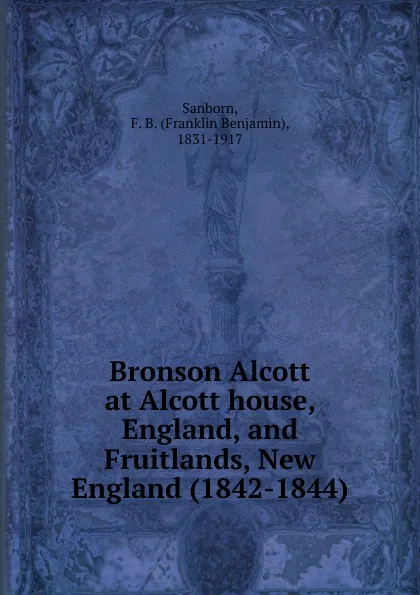 Обложка книги Bronson Alcott at Alcott house, England, and Fruitlands, New England (1842-1844), F. B. Sanborn