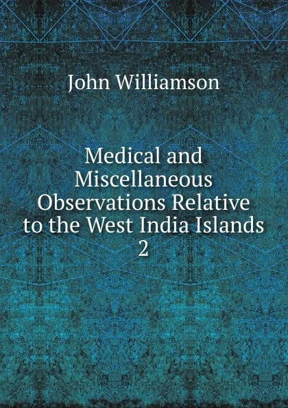 Обложка книги Medical and Miscellaneous Observations Relative to the West India Islands, John Williamson