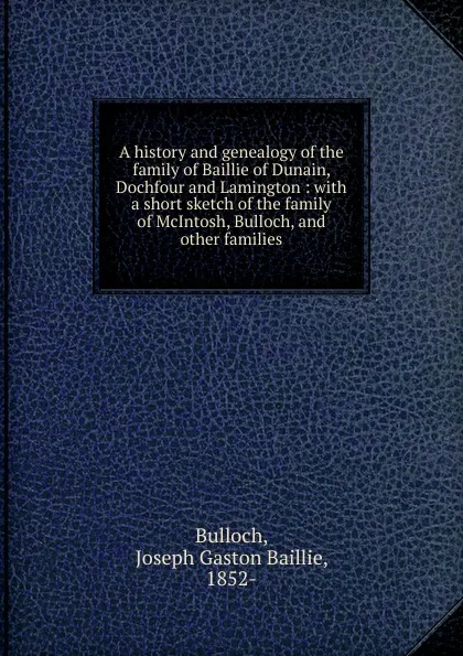 Обложка книги A history and genealogy of the family of Baillie of Dunain, Dochfour and Lamington, Joseph Gaston Baillie Bulloch