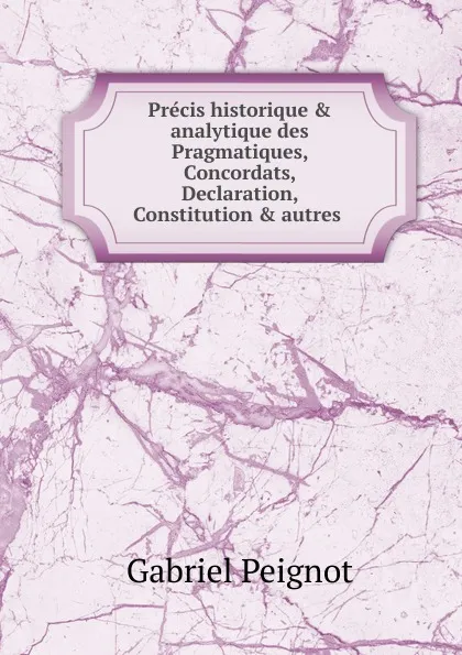 Обложка книги Precis historique . analytique des Pragmatiques, Concordats, Declaration, Constitution . autres, Gabriel Peignot