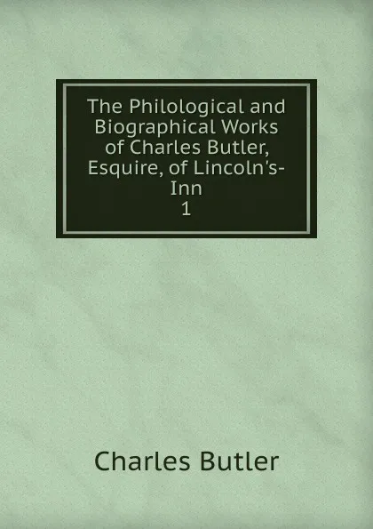 Обложка книги The Philological and Biographical Works of Charles Butler, Esquire, of Lincoln.s-Inn, Charles Butler