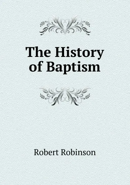Обложка книги The History of Baptism., Robert Robinson