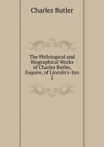 Обложка книги The Philological and Biographical Works of Charles Butler, Esquire, of Lincoln.s-Inn, Charles Butler