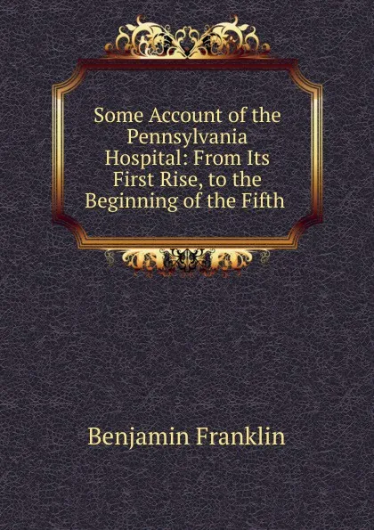 Обложка книги Some Account of the Pennsylvania Hospital, B. Franklin