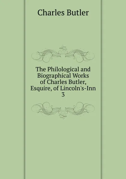 Обложка книги The Philological and Biographical Works of Charles Butler, Esquire, of Lincoln.s-Inn, Charles Butler