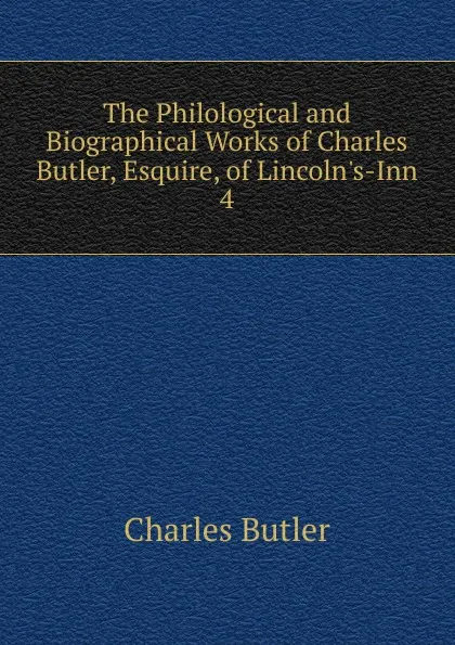 Обложка книги The Philological and Biographical Works of Charles Butler, Esquire, of Lincoln.s-Inn, Charles Butler