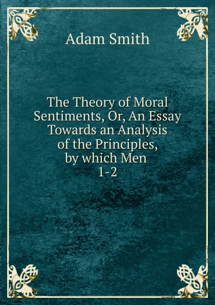 Обложка книги The Theory of Moral Sentiments. Or, An Essay Towards an Analysis of the Principles, by which Men ., Adam Smith