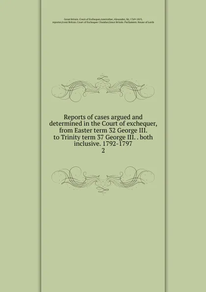 Обложка книги Reports of cases argued and determined in the Court of exchequer, from Easter term 32 George III. to Trinity term 37 George III. both inclusive. 1792-1797, Great Britain. Court of Exchequer