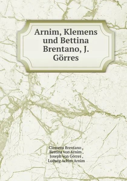 Обложка книги Arnim, Klemens und Bettina Brentano, J. Gorres, Clemens Brentano