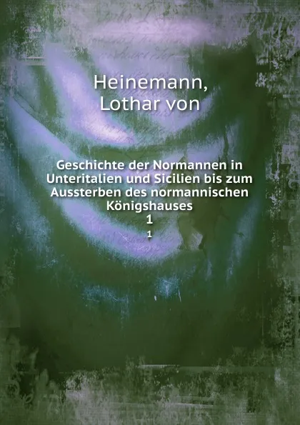 Обложка книги Geschichte der Normannen in Unteritalien und Sicilien bis zum Aussterben des normannischen Konigshauses, Lothar von Heinemann