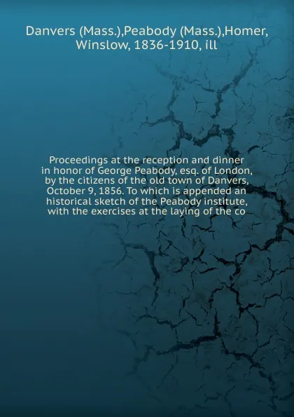 Обложка книги Proceedings at the reception and dinner in honor of George Peabody, esq. of London, by the citizens of the old town of Danvers, October 9, 1856. To which is appended an historical sketch of the Peabody institute, Winslow Homer