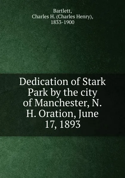 Обложка книги Dedication of Stark Park by the city of Manchester, N.H. Oration, June 17, 1893, Charles Henry Bartlett