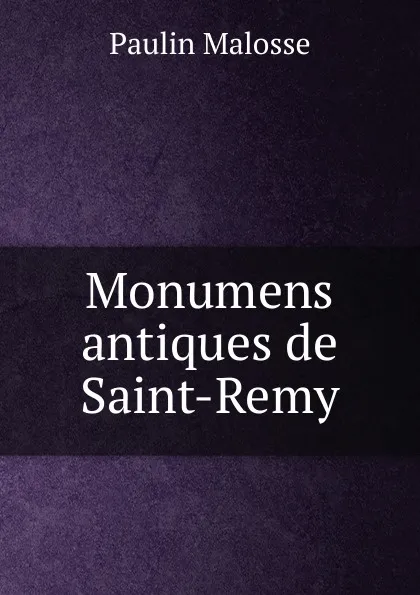 Обложка книги Monumens antiques de Saint-Remy, Paulin Malosse