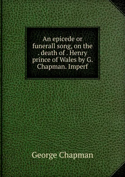 Обложка книги An epicede or funerall song, on the death of Henry prince of Wales by G. Chapman. Imperf, George Chapman