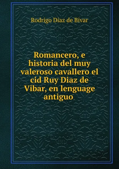 Обложка книги Romancero, e historia del muy valeroso cavallero el cid Ruy Diaz de Vibar, en lenguage antiguo, Rodrigo Diaz de Bivar