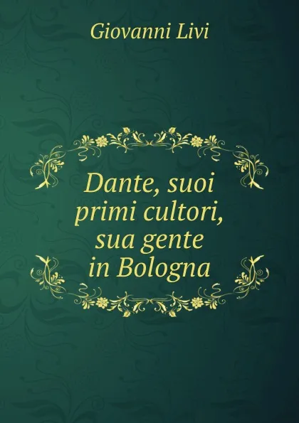 Обложка книги Dante, suoi primi cultori, sua gente in Bologna, Giovanni Livi