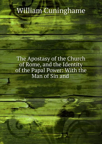 Обложка книги The Apostasy of the Church of Rome, and the Identity of the Papal Power, William Cuninghame