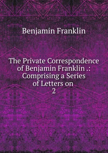 Обложка книги The Private Correspondence of Benjamin Franklin, B. Franklin