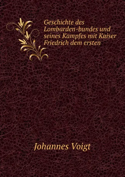 Обложка книги Geschichte des Lombarden-bundes und seines Kampfes mit Kaiser Friedrich dem ersten, Johannes Voigt