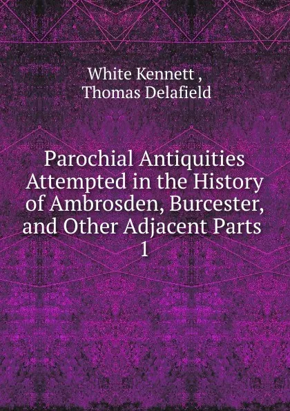 Обложка книги Parochial Antiquities Attempted in the History of Ambrosden, Burcester. And other Adjacent Parts, White Kennett