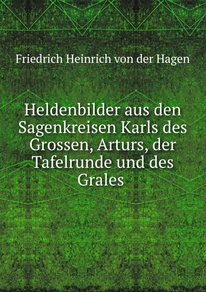 Обложка книги Heldenbilder aus den Sagenkreisen Karls des Grossen, Arturs, der Tafelrunde und des Grales, Friedrich Heinrich von der Hagen