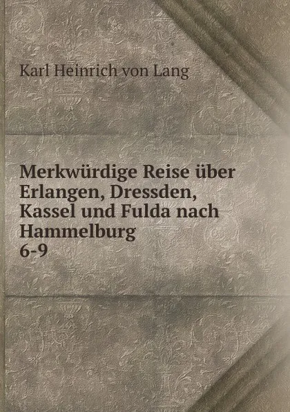 Обложка книги Merkwurdige Reise uber Erlangen, Dressden, Kassel und Fulda nach Hammelburg, Karl Heinrich von Lang