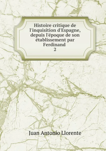 Обложка книги Histoire critique de l.inquisition d.Espagne, depuis l.epoque de son etablissement par Ferdinand, Juan Antonio Llorente