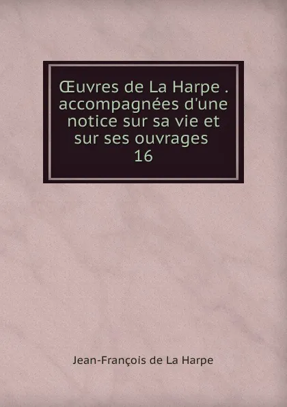 Обложка книги Oeuvres de La Harpe accompagnees d.une notice sur sa vie et sur ses ouvrages, Jean-François de La Harpe