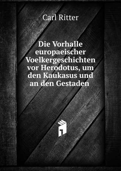 Обложка книги Die Vorhalle europaeischer Voelkergeschichten vor Herodotus, um den Kaukasus und an den Gestaden, Carl Ritter