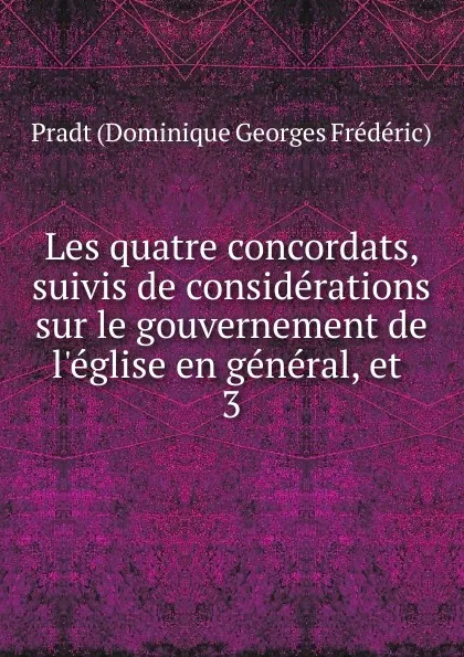 Обложка книги Les quatre concordats, suivis de considerations sur le gouvernement de l.eglise en general, et, Pradt Dominique Georges Frédéric