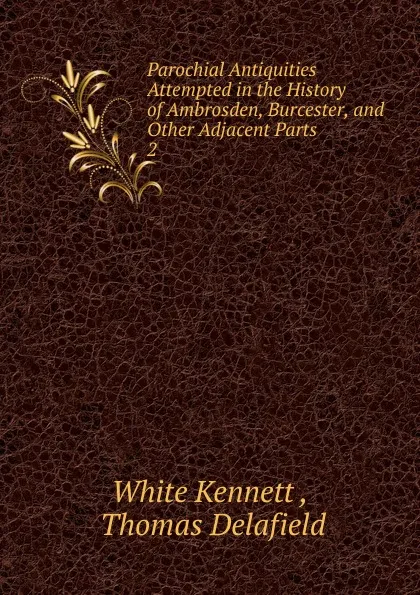 Обложка книги Parochial Antiquities Attempted in the History of Ambrosden, Burcester. And other Adjacent Parts, White Kennett