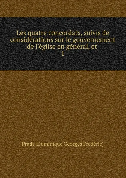 Обложка книги Les quatre concordats, suivis de considerations sur le gouvernement de l.eglise en general, et, Pradt Dominique Georges Frédéric