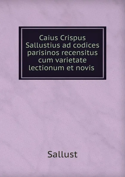 Обложка книги Caius Crispus Sallustius ad codices parisinos recensitus cum varietate lectionum et novis, Sallust