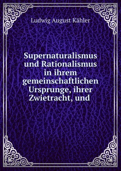 Обложка книги Supernaturalismus und Rationalismus in ihrem gemeinschaftlichen Ursprunge, ihrer Zwietracht, und, Ludwig August Kähler