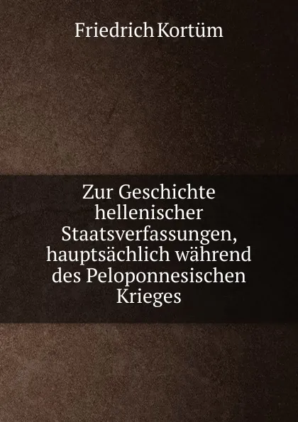 Обложка книги Zur Geschichte hellenischer Staatsverfassungen, hauptsachlich wahrend des Peloponnesischen Krieges, Friedrich Kortüm