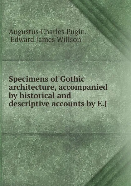 Обложка книги Specimens of Gothic architecture, accompanied by historical and descriptive accounts by E.J, Augustus Charles Pugin