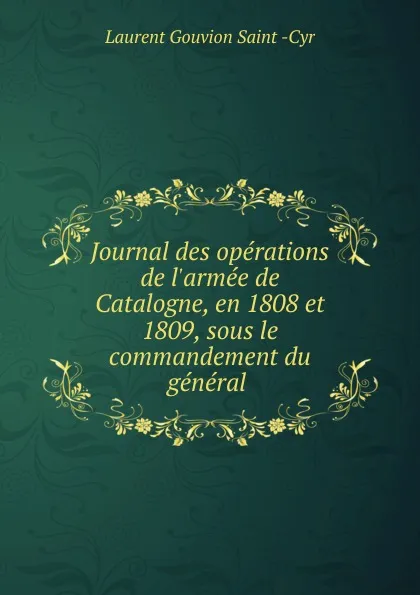 Обложка книги Journal des operations de l.armee de Catalogne, en 1808 et 1809, sous le commandement du general, Laurent Gouvion Saint-Cyr